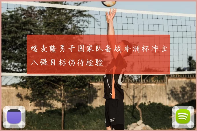 喀麦隆男子国家队备战非洲杯冲击八强目标仍待检验