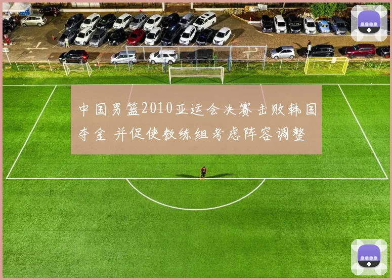 中国男篮2010亚运会决赛击败韩国夺金 并促使教练组考虑阵容调整