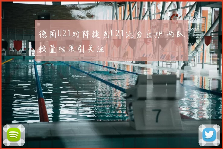 德国U21对阵捷克U21比分出炉 两队较量结果引关注