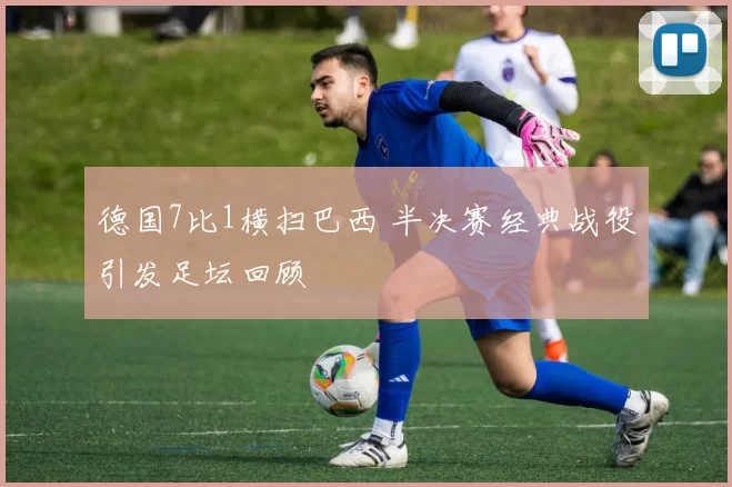 德国7比1横扫巴西 半决赛经典战役引发足坛回顾