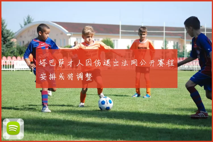 塔巴萨才人因伤退出法网公开赛程安排或将调整