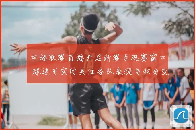 中超联赛直播开启新赛季观赛窗口 球迷可实时关注各队表现与积分变化
