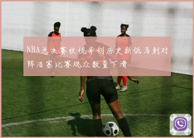 NBA总决赛收视率创历史新低马刺对阵活塞比赛观众数量下滑