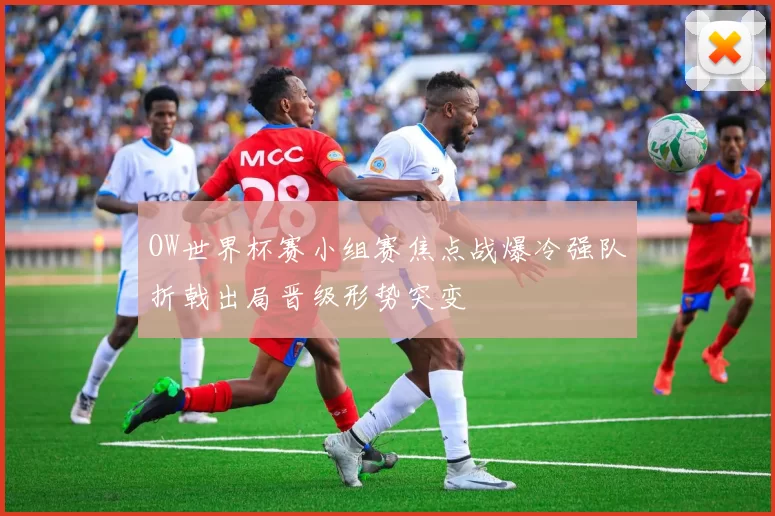 OW世界杯赛小组赛焦点战爆冷强队折戟出局晋级形势突变