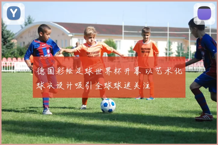 德国彩绘足球世界杯开幕 以艺术化球衣设计吸引全球球迷关注
