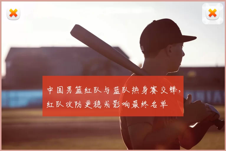 中国男篮红队与蓝队热身赛交锋,红队攻防更稳或影响最终名单