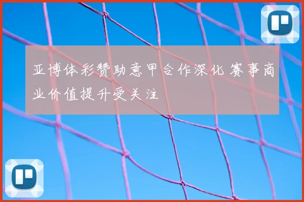 亚博体彩赞助意甲合作深化 赛事商业价值提升受关注