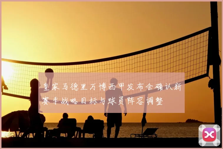 皇家马德里万博西甲发布会确认新赛季战略目标与球员阵容调整