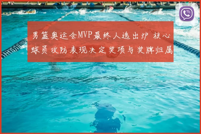 男篮奥运会MVP最终人选出炉 核心球员攻防表现决定奖项与奖牌归属