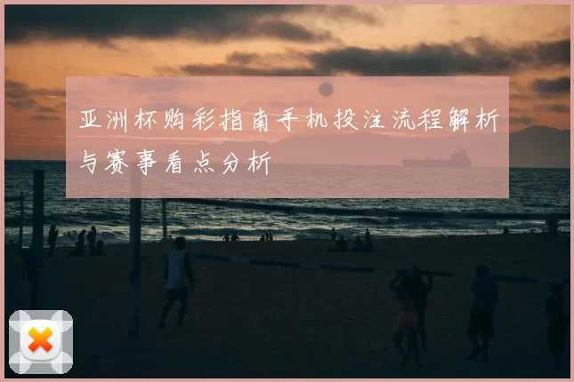 亚洲杯购彩指南手机投注流程解析与赛事看点分析