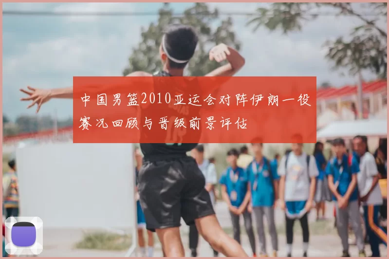 中国男篮2010亚运会对阵伊朗一役赛况回顾与晋级前景评估