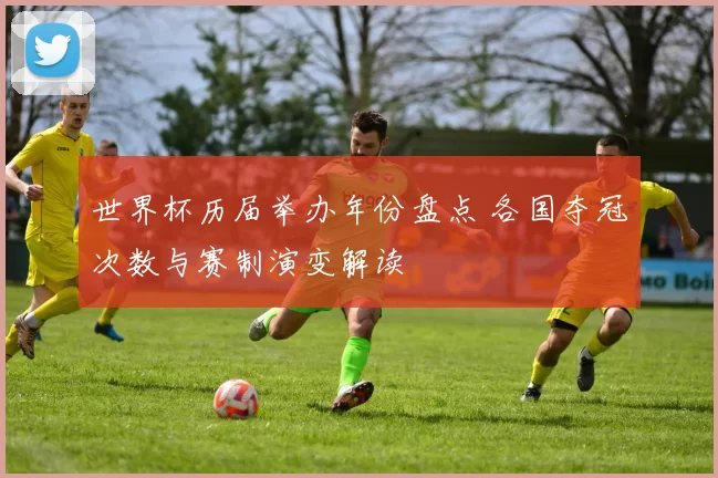世界杯历届举办年份盘点 各国夺冠次数与赛制演变解读