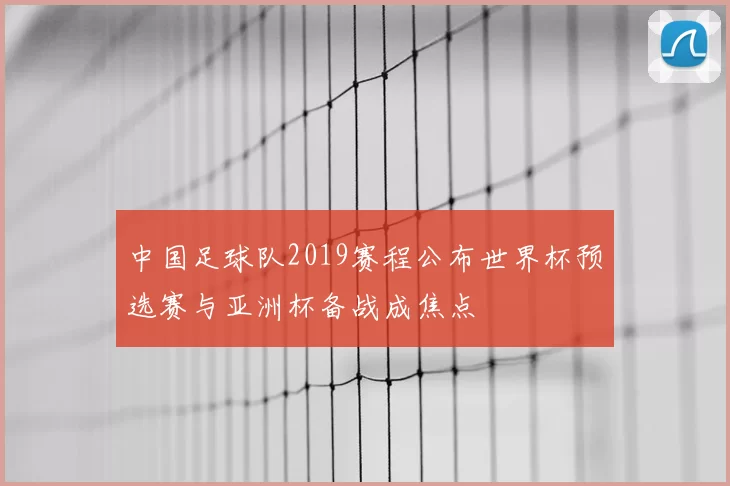 中国足球队2019赛程公布世界杯预选赛与亚洲杯备战成焦点