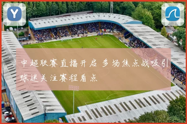 中超联赛直播开启 多场焦点战吸引球迷关注赛程看点