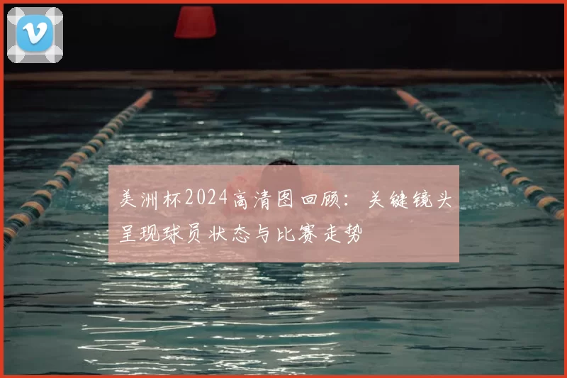 美洲杯2024高清图回顾：关键镜头呈现球员状态与比赛走势