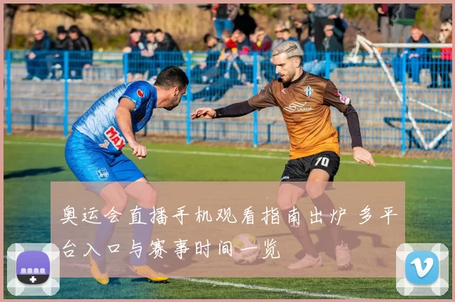 奥运会直播手机观看指南出炉 多平台入口与赛事时间一览