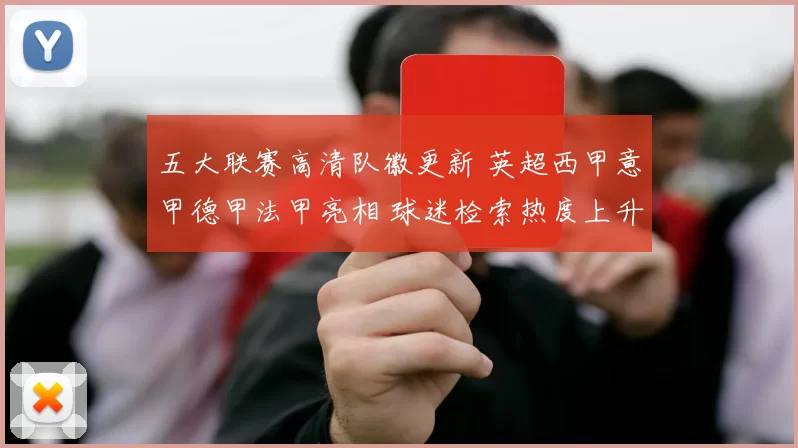 五大联赛高清队徽更新 英超西甲意甲德甲法甲亮相 球迷检索热度上升