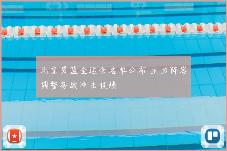 北京男篮全运会名单公布 主力阵容调整备战冲击佳绩