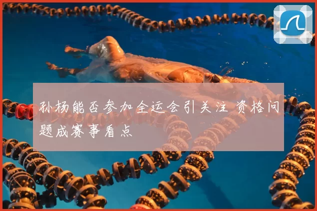 孙杨能否参加全运会引关注 资格问题成赛事看点