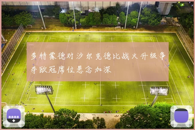 多特蒙德对沙尔克德比战火升级争夺欧冠席位悬念加深