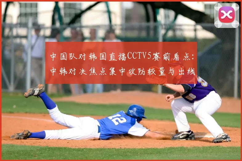 中国队对韩国直播CCTV5赛前看点：中韩对决焦点集中攻防较量与出线形势