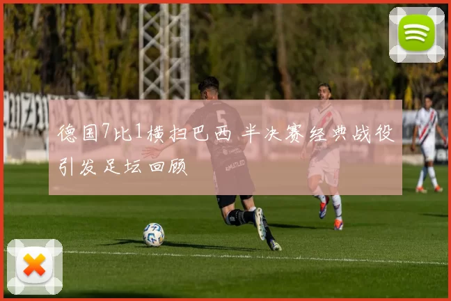 德国7比1横扫巴西 半决赛经典战役引发足坛回顾