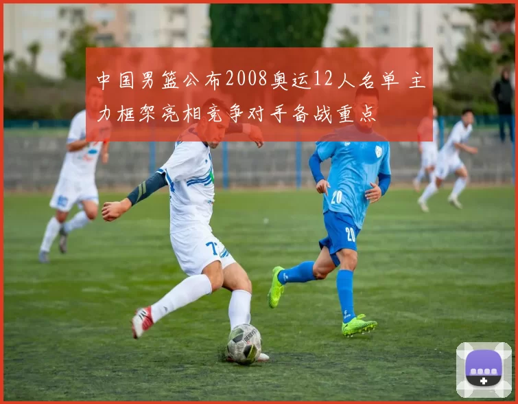 中国男篮公布2008奥运12人名单 主力框架亮相竞争对手备战重点