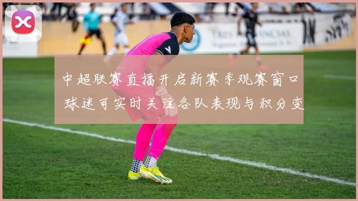 中超联赛直播开启新赛季观赛窗口 球迷可实时关注各队表现与积分变化