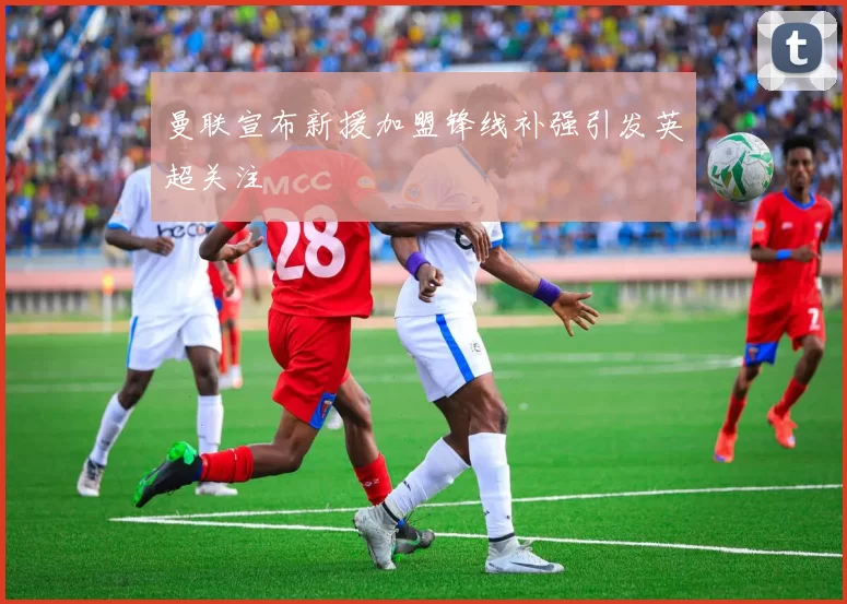 曼联宣布新援加盟锋线补强引发英超关注