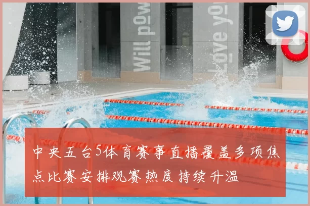 中央五台5体育赛事直播覆盖多项焦点比赛安排观赛热度持续升温